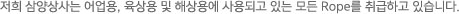 저희 삼양상사는 어업용, 육상용 및 해상용에 사용되고 있는 모든 Rope를 취급하고 있습니다.