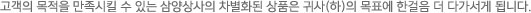 고객의 목적을 만족시킬 수 있는 삼양상사의 차별화된 상품은 귀사(하)의 목표에 한걸음 더 다가서게 됩니다.